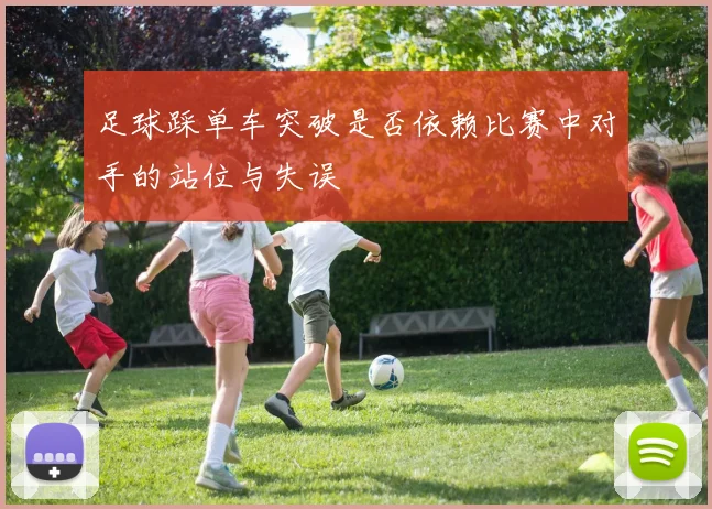 足球踩单车突破是否依赖比赛中对手的站位与失误