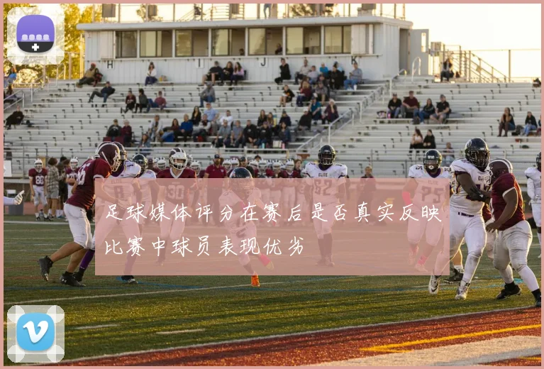 足球媒体评分在赛后是否真实反映比赛中球员表现优劣
