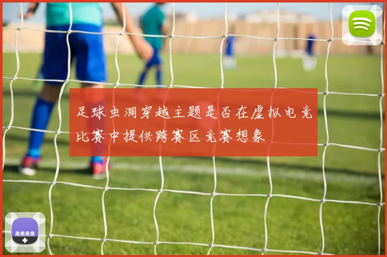 足球虫洞穿越主题是否在虚拟电竞比赛中提供跨赛区竞赛想象